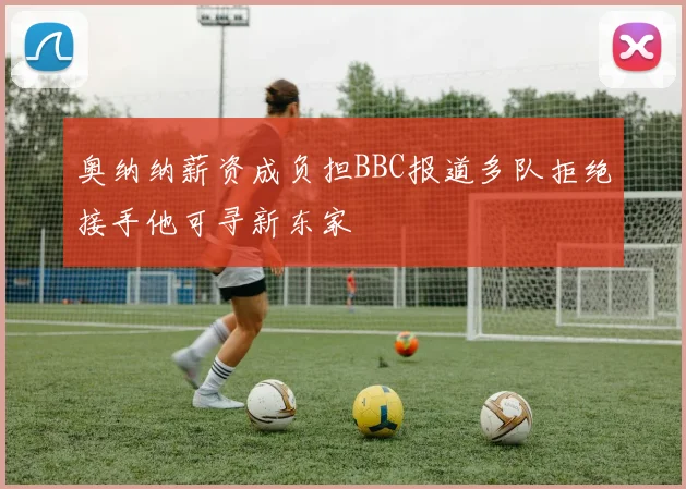 奥纳纳薪资成负担BBC报道多队拒绝接手他可寻新东家