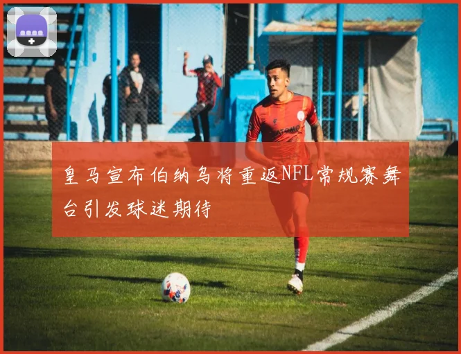 皇马宣布伯纳乌将重返NFL常规赛舞台引发球迷期待