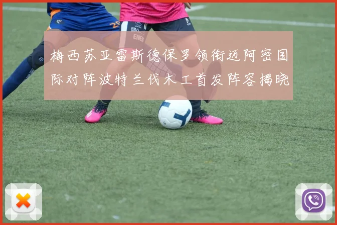 梅西苏亚雷斯德保罗领衔迈阿密国际对阵波特兰伐木工首发阵容揭晓