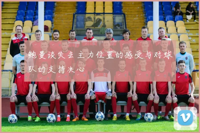 鲍曼谈失去主力位置的感受与对球队的支持决心