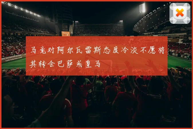 马竞对阿尔瓦雷斯态度冷淡不愿将其转会巴萨或皇马