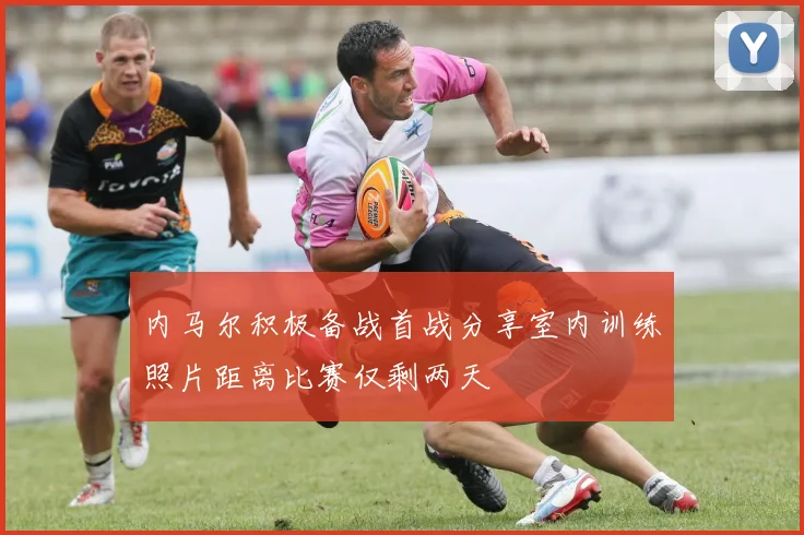 内马尔积极备战首战分享室内训练照片距离比赛仅剩两天