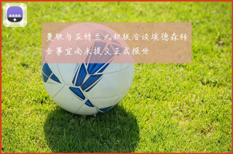 曼联与亚特兰大积极洽谈埃德森转会事宜尚未提交正式报价