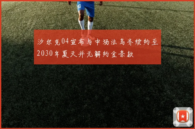 沙尔克04宣布与中场法乌齐续约至2030年夏天并无解约金条款