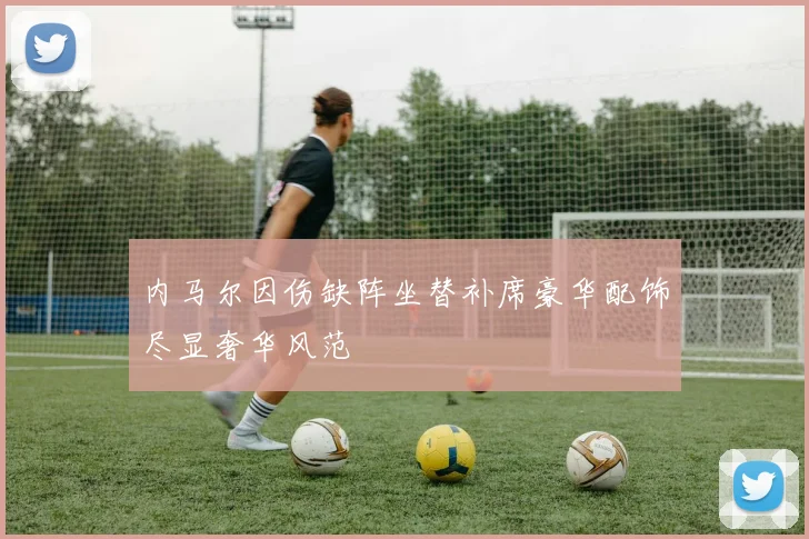 内马尔因伤缺阵坐替补席豪华配饰尽显奢华风范