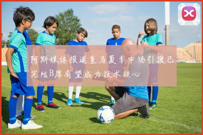 阿斯媒体报道皇马夏季中场引援已完结B席有望成为技术核心
