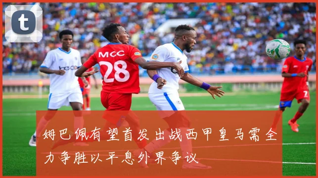 姆巴佩有望首发出战西甲皇马需全力争胜以平息外界争议