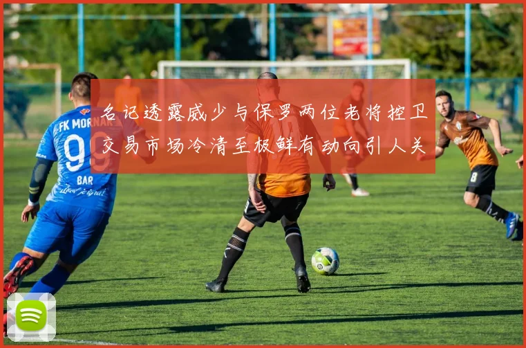 名记透露威少与保罗两位老将控卫交易市场冷清至极鲜有动向引人关注