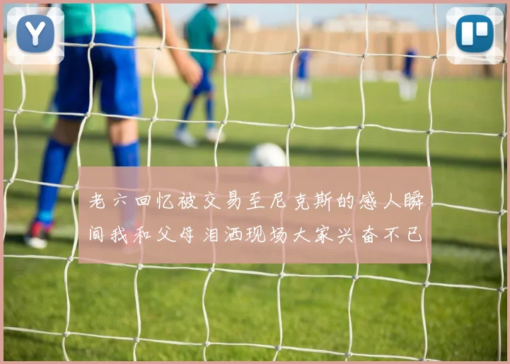 老六回忆被交易至尼克斯的感人瞬间我和父母泪洒现场大家兴奋不已