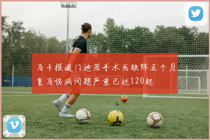 马卡报道门迪若手术或缺阵五个月皇马伤病问题严重已达120起