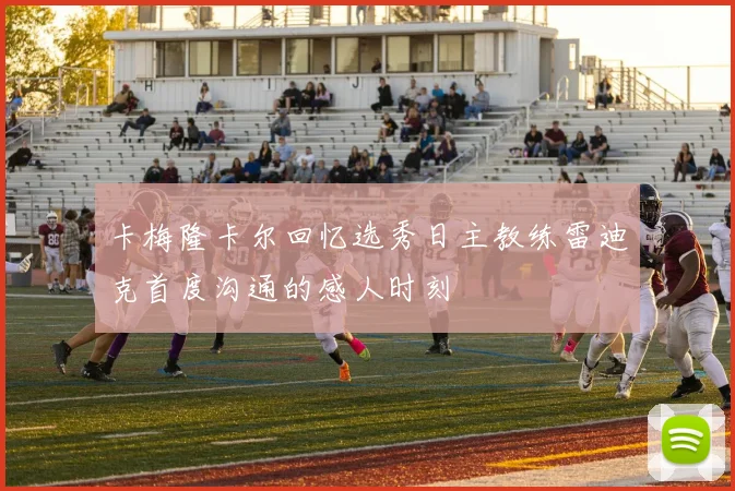 卡梅隆卡尔回忆选秀日主教练雷迪克首度沟通的感人时刻