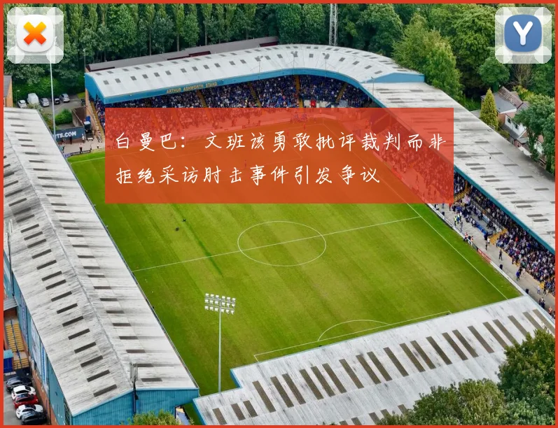 白曼巴：文班该勇敢批评裁判而非拒绝采访肘击事件引发争议