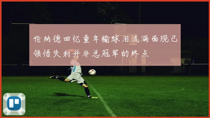 伦纳德回忆童年输球泪流满面现已领悟失利并非总冠军的终点