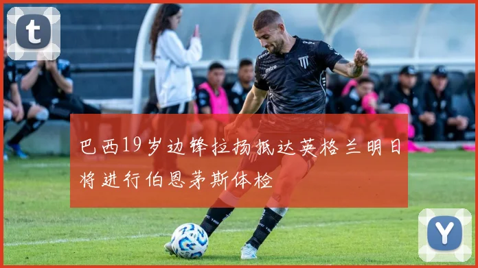 巴西19岁边锋拉扬抵达英格兰明日将进行伯恩茅斯体检