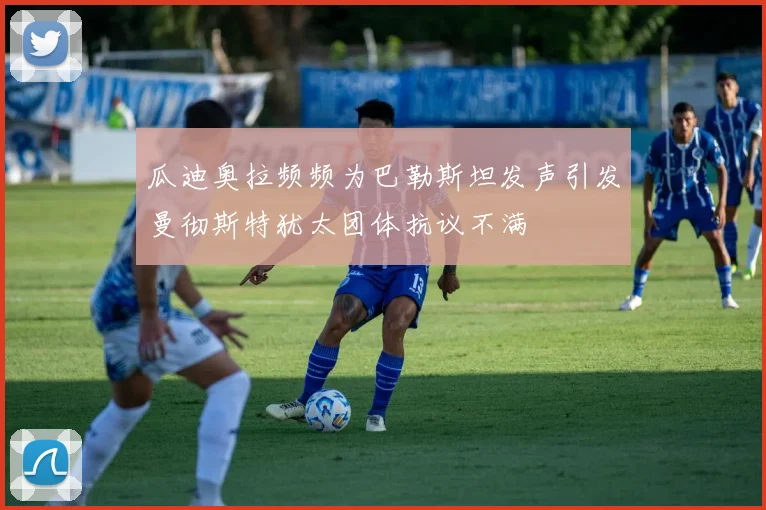 瓜迪奥拉频频为巴勒斯坦发声引发曼彻斯特犹太团体抗议不满