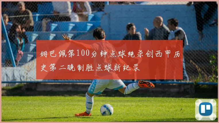 姆巴佩第100分钟点球绝杀创西甲历史第二晚制胜点球新纪录
