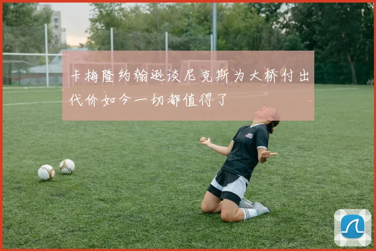 卡梅隆约翰逊谈尼克斯为大桥付出代价如今一切都值得了