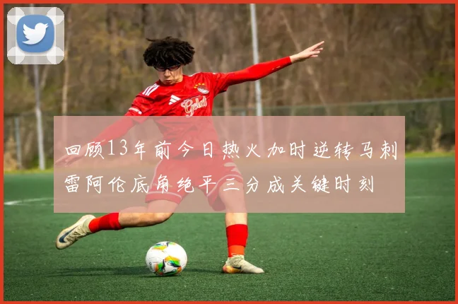 回顾13年前今日热火加时逆转马刺雷阿伦底角绝平三分成关键时刻