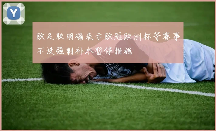 欧足联明确表示欧冠欧洲杯等赛事不设强制补水暂停措施