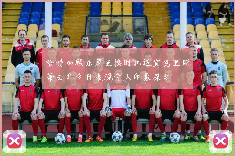 哈特回顾东眉互换时机适宜克里斯蒂去年今日表现令人印象深刻