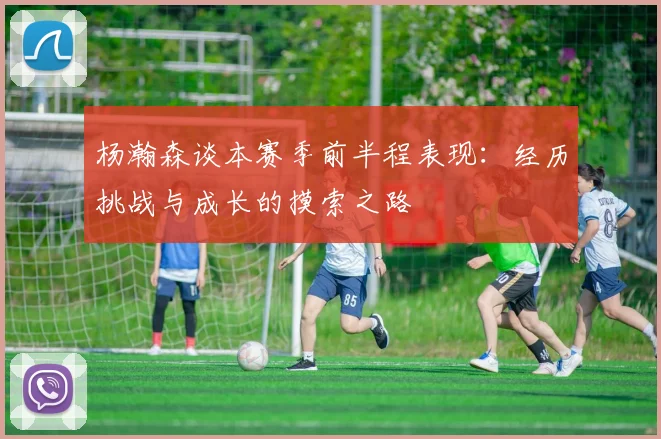 杨瀚森谈本赛季前半程表现：经历挑战与成长的摸索之路