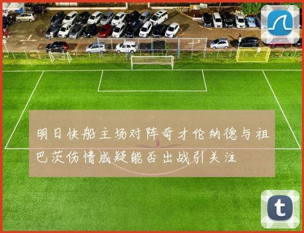 明日快船主场对阵奇才伦纳德与祖巴茨伤情成疑能否出战引关注