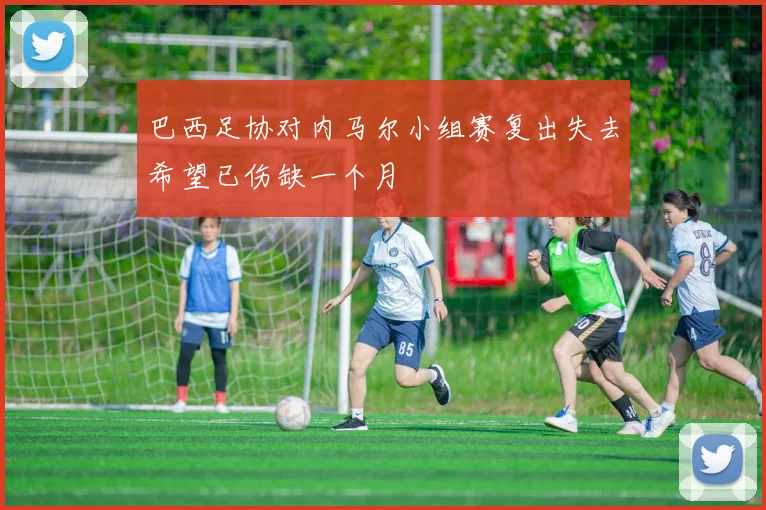 巴西足协对内马尔小组赛复出失去希望已伤缺一个月