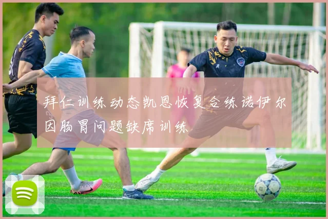 拜仁训练动态凯恩恢复合练诺伊尔因肠胃问题缺席训练