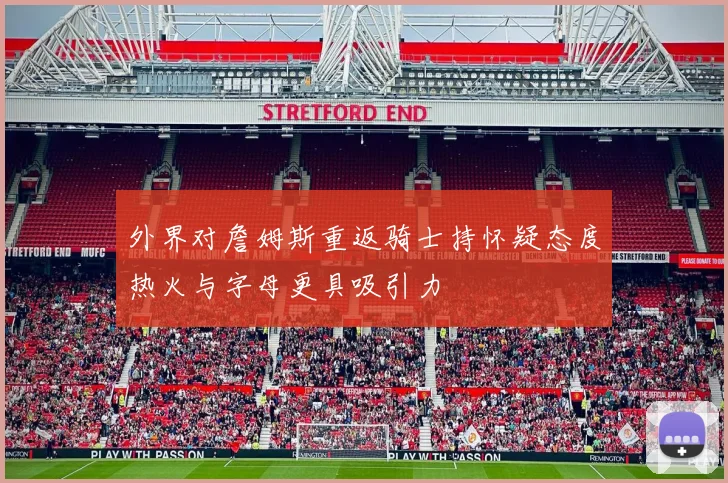 外界对詹姆斯重返骑士持怀疑态度热火与字母更具吸引力