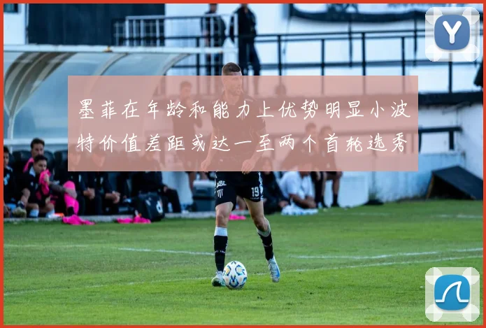墨菲在年龄和能力上优势明显小波特价值差距或达一至两个首轮选秀权