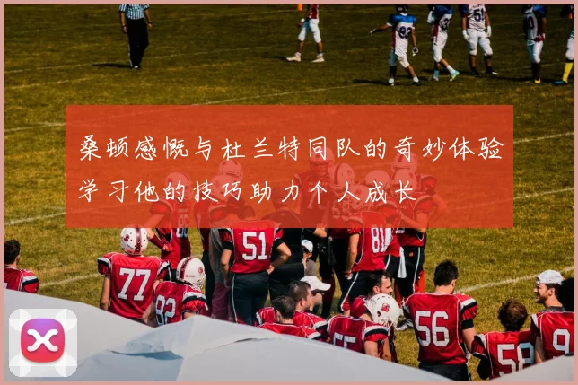 桑顿感慨与杜兰特同队的奇妙体验学习他的技巧助力个人成长