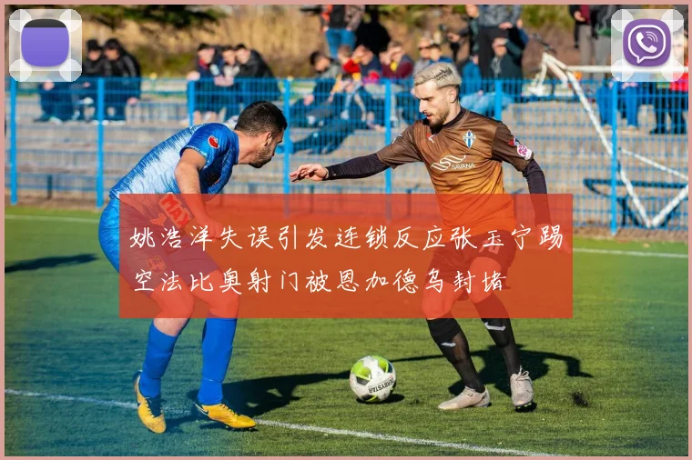 姚浩洋失误引发连锁反应张玉宁踢空法比奥射门被恩加德乌封堵
