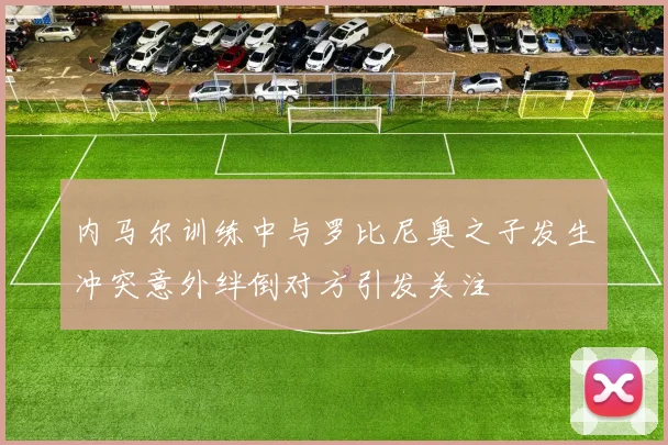 内马尔训练中与罗比尼奥之子发生冲突意外绊倒对方引发关注